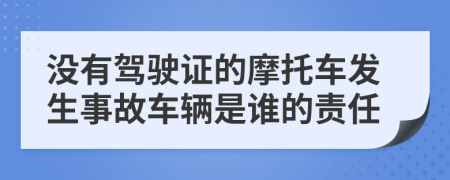 没有驾驶证的摩托车发生事故车辆是谁的责任