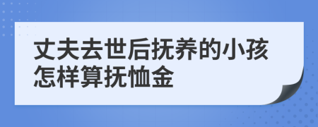 丈夫去世后抚养的小孩怎样算抚恤金
