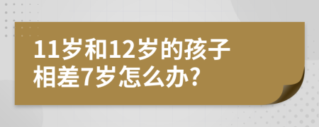 11岁和12岁的孩子相差7岁怎么办?