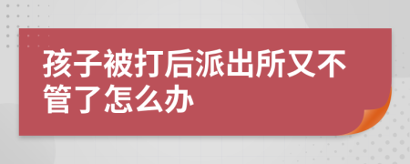 孩子被打后派出所又不管了怎么办