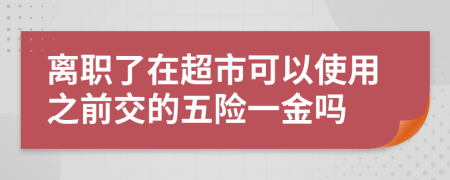 离职了在超市可以使用之前交的五险一金吗