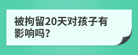 被拘留20天对孩子有影响吗？