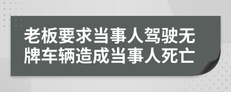 老板要求当事人驾驶无牌车辆造成当事人死亡