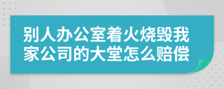 别人办公室着火烧毁我家公司的大堂怎么赔偿