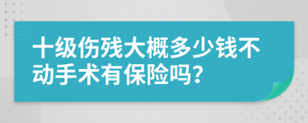 十级伤残大概多少钱不动手术有保险吗？