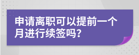 申请离职可以提前一个月进行续签吗？