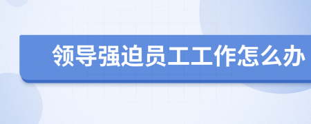 领导强迫员工工作怎么办