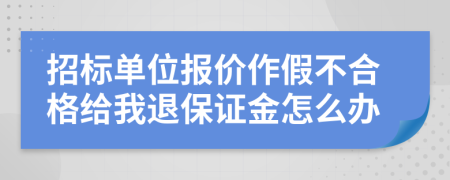 招标单位报价作假不合格给我退保证金怎么办