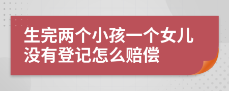 生完两个小孩一个女儿没有登记怎么赔偿