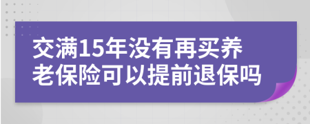 交满15年没有再买养老保险可以提前退保吗