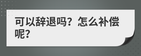 可以辞退吗？怎么补偿呢？