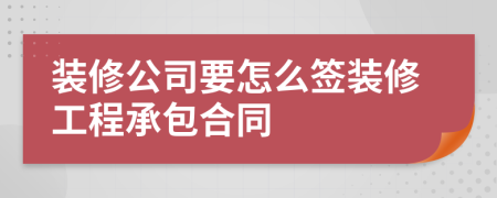 装修公司要怎么签装修工程承包合同