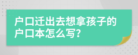 户口迁出去想拿孩子的户口本怎么写？