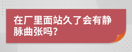 在厂里面站久了会有静脉曲张吗？