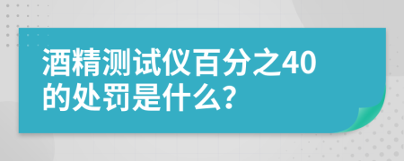 酒精测试仪百分之40的处罚是什么？