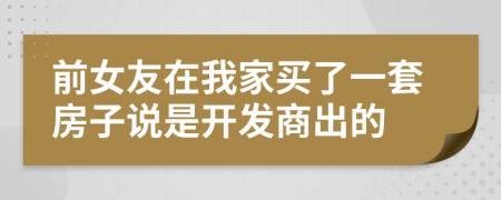 前女友在我家买了一套房子说是开发商出的