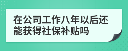在公司工作八年以后还能获得社保补贴吗