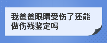 我爸爸眼睛受伤了还能做伤残鉴定吗