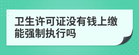 卫生许可证没有钱上缴能强制执行吗