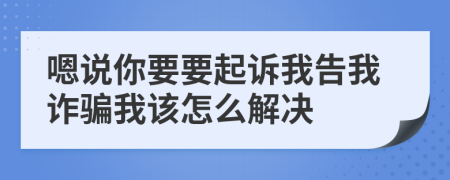 嗯说你要要起诉我告我诈骗我该怎么解决