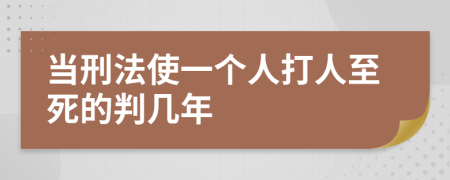 当刑法使一个人打人至死的判几年