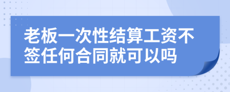 老板一次性结算工资不签任何合同就可以吗