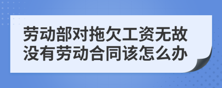 劳动部对拖欠工资无故没有劳动合同该怎么办
