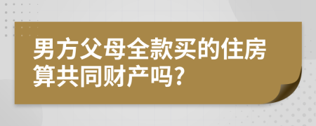 男方父母全款买的住房算共同财产吗?