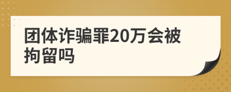 团体诈骗罪20万会被拘留吗