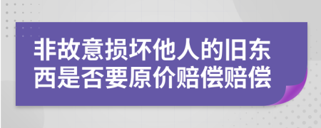 非故意损坏他人的旧东西是否要原价赔偿赔偿