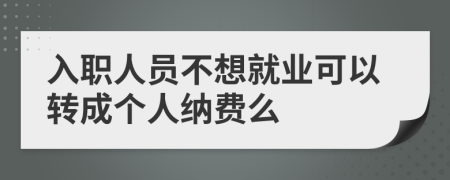 入职人员不想就业可以转成个人纳费么