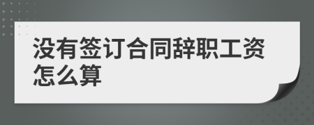 没有签订合同辞职工资怎么算