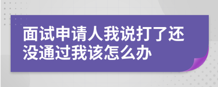 面试申请人我说打了还没通过我该怎么办