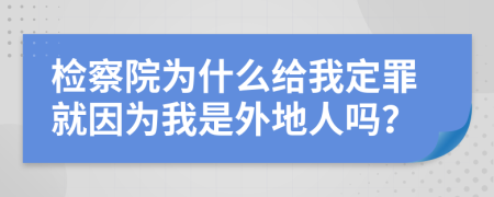 检察院为什么给我定罪就因为我是外地人吗？