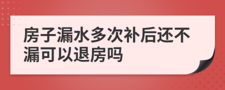 房子漏水多次补后还不漏可以退房吗