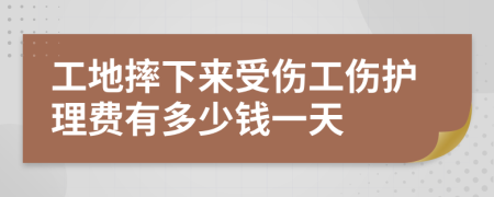 工地摔下来受伤工伤护理费有多少钱一天