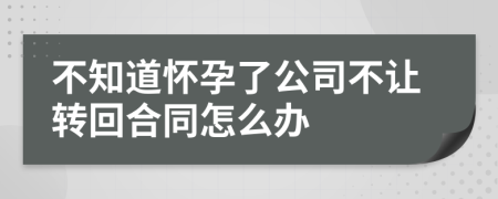 不知道怀孕了公司不让转回合同怎么办