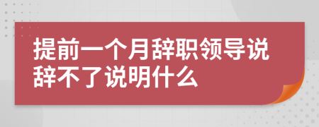 提前一个月辞职领导说辞不了说明什么