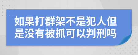 如果打群架不是犯人但是没有被抓可以判刑吗