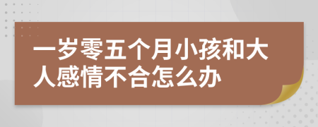 一岁零五个月小孩和大人感情不合怎么办