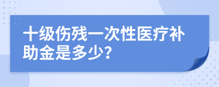 十级伤残一次性医疗补助金是多少？