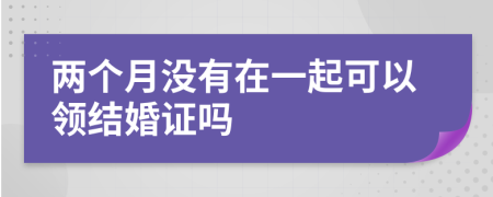 两个月没有在一起可以领结婚证吗