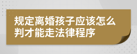 规定离婚孩子应该怎么判才能走法律程序