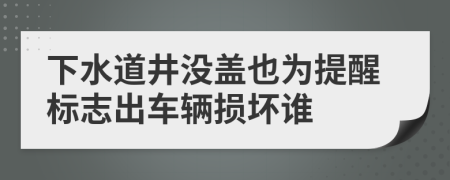 下水道井没盖也为提醒标志出车辆损坏谁