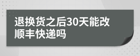 退换货之后30天能改顺丰快递吗