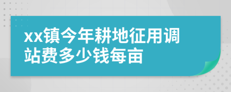 xx镇今年耕地征用调站费多少钱每亩