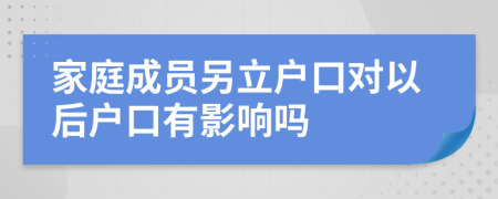 家庭成员另立户口对以后户口有影响吗