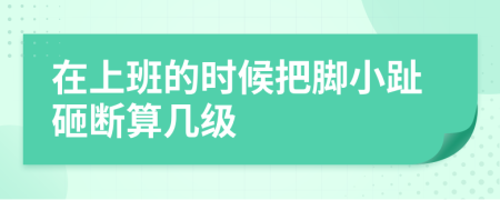 在上班的时候把脚小趾砸断算几级