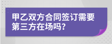 甲乙双方合同签订需要第三方在场吗？