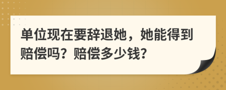 单位现在要辞退她，她能得到赔偿吗？赔偿多少钱？
